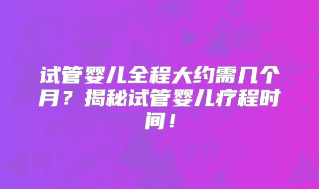 试管婴儿全程大约需几个月？揭秘试管婴儿疗程时间！