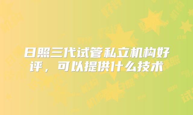 日照三代试管私立机构好评，可以提供什么技术