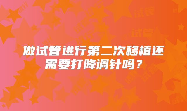 做试管进行第二次移植还需要打降调针吗？