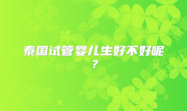 泰国试管婴儿生好不好呢？