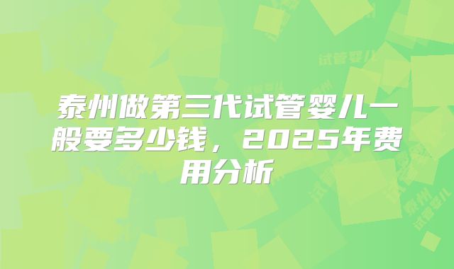 泰州做第三代试管婴儿一般要多少钱，2025年费用分析