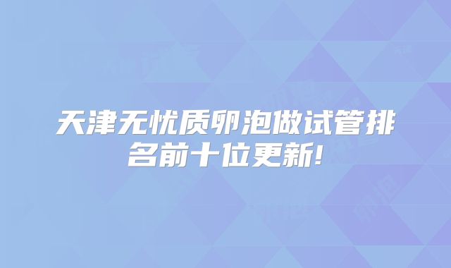 天津无忧质卵泡做试管排名前十位更新!
