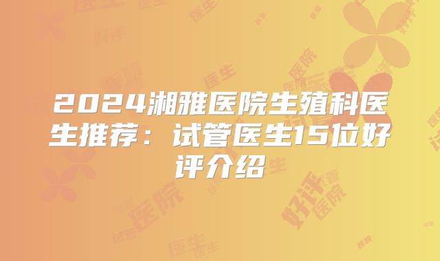 2024湘雅医院生殖科医生推荐：试管医生15位好评介绍