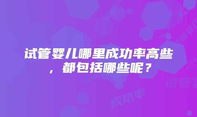 试管婴儿哪里成功率高些，都包括哪些呢？