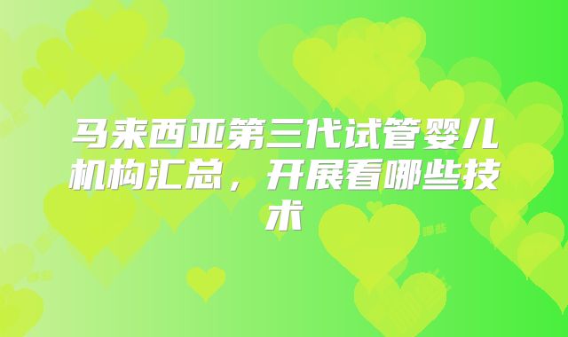 马来西亚第三代试管婴儿机构汇总,开展看哪些技术