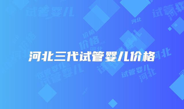 河北三代试管婴儿价格