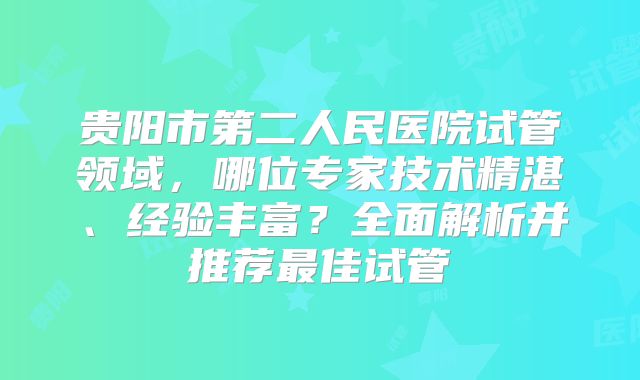 贵阳市第二人民医院试管领域，哪位专家技术精湛、经验丰富？全面解析并推荐最佳试管