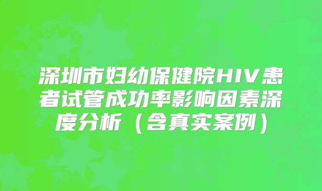 深圳市妇幼保健院HIV患者试管成功率影响因素深度分析（含真实案例）