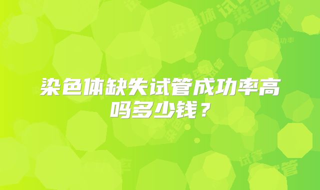 染色体缺失试管成功率高吗多少钱？