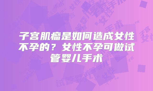 子宫肌瘤是如何造成女性不孕的?女性不孕可做试管婴儿手术