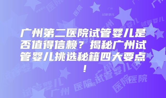 广州第二医院试管婴儿是否值得信赖？揭秘广州试管婴儿挑选秘籍四大要点！