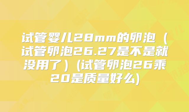 试管婴儿28mm的卵泡(试管卵泡26.27是不是就没用了)(试管卵泡26乘20是质量好么)