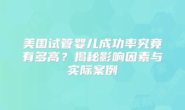 美国试管婴儿成功率究竟有多高？揭秘影响因素与实际案例