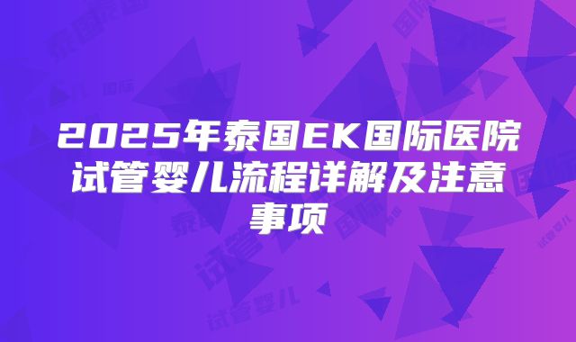 2025年泰国EK国际医院试管婴儿流程详解及注意事项