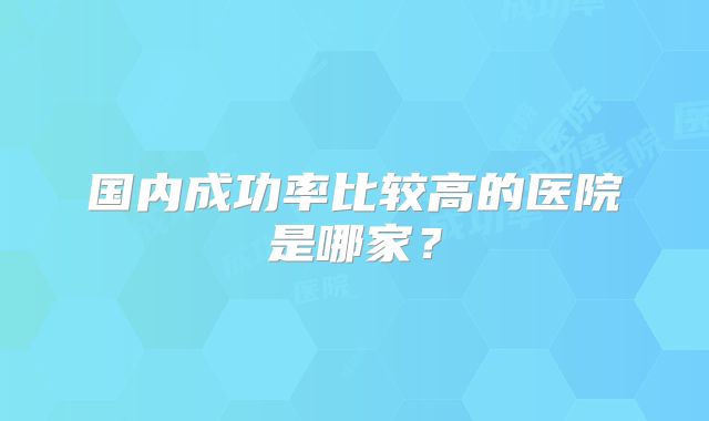 国内成功率比较高的医院是哪家？