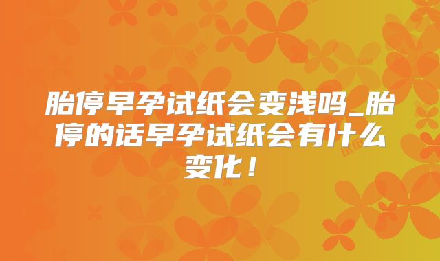 胎停早孕试纸会变浅吗_胎停的话早孕试纸会有什么变化！
