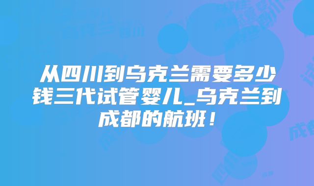 从四川到乌克兰需要多少钱三代试管婴儿_乌克兰到成都的航班！
