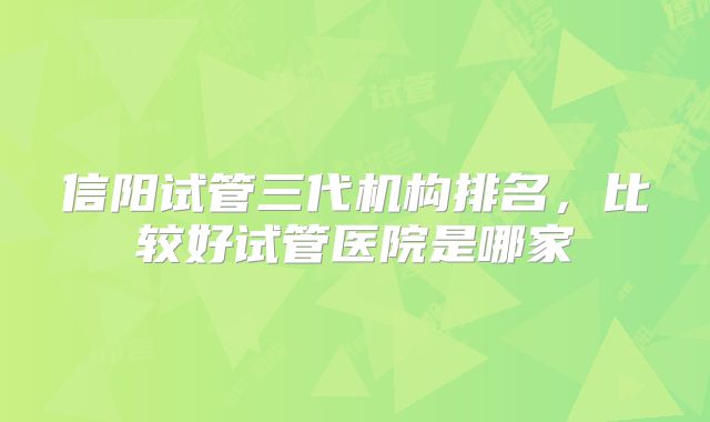 信阳试管三代机构排名,比较好试管医院是哪家