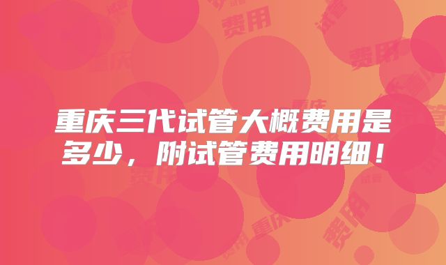 重庆三代试管大概费用是多少，附试管费用明细！