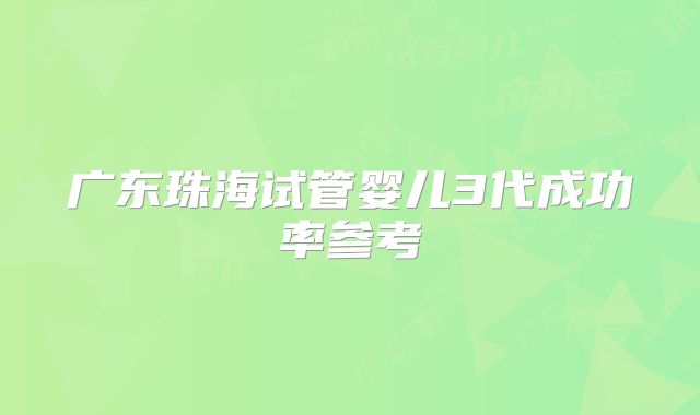 广东珠海试管婴儿3代成功率参考