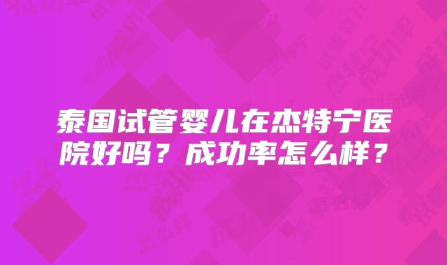 泰国试管婴儿在杰特宁医院好吗？成功率怎么样？