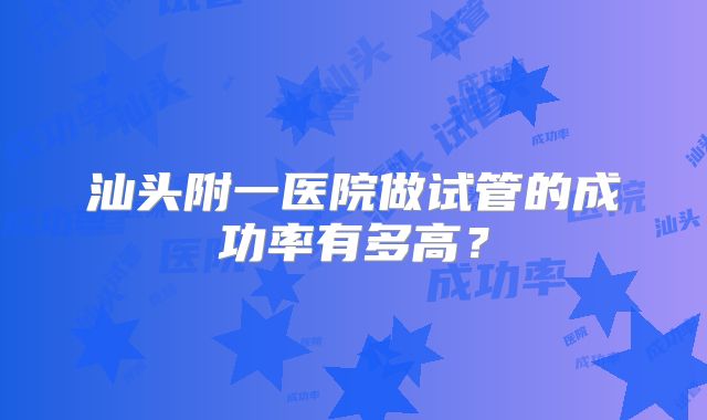 汕头附一医院做试管的成功率有多高?