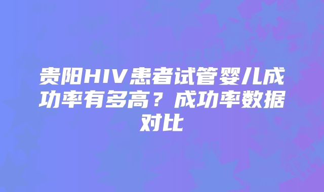 贵阳HIV患者试管婴儿成功率有多高？成功率数据对比