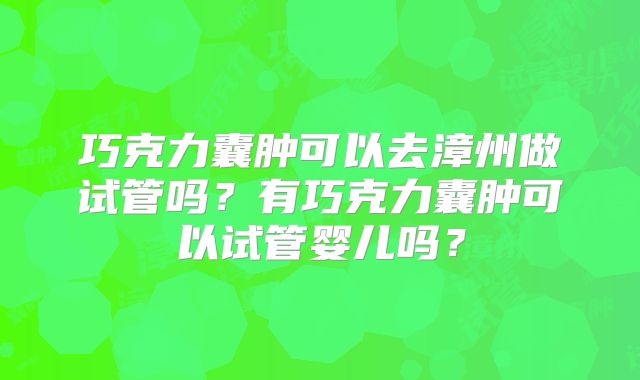 巧克力囊肿可以去漳州做试管吗?有巧克力囊肿可以试管婴儿吗?