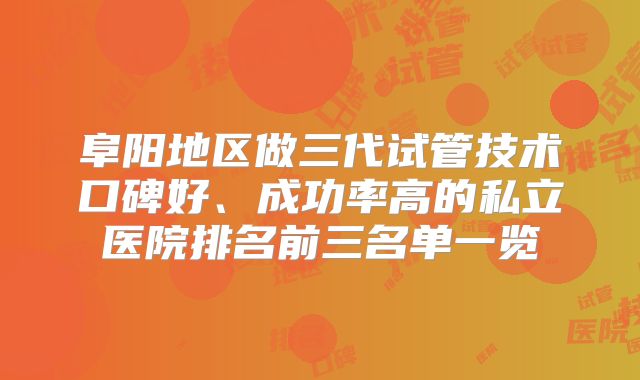阜阳地区做三代试管技术口碑好、成功率高的私立医院排名前三名单一览