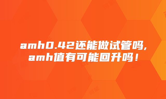 amh0.42还能做试管吗,amh值有可能回升吗！