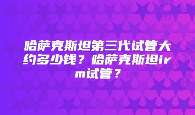 哈萨克斯坦第三代试管大约多少钱?哈萨克斯坦irm试管?