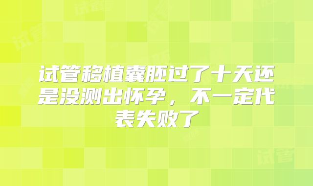 试管移植囊胚过了十天还是没测出怀孕,不一定代表失败了
