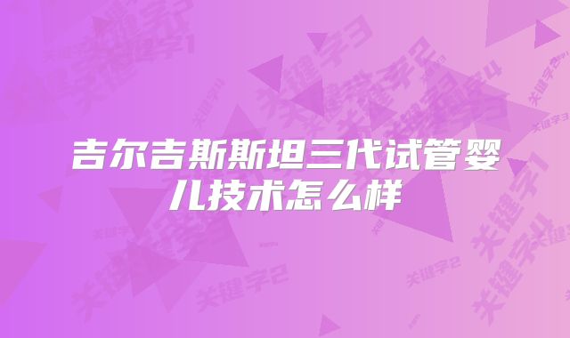 吉尔吉斯斯坦三代试管婴儿技术怎么样
