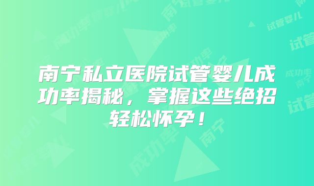 南宁私立医院试管婴儿成功率揭秘，掌握这些绝招轻松怀孕！