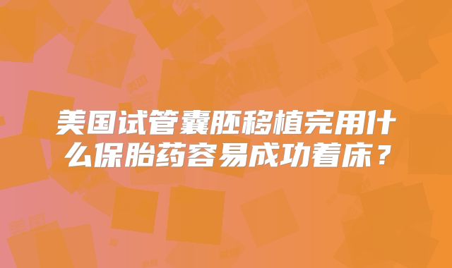 美国试管囊胚移植完用什么保胎药容易成功着床？