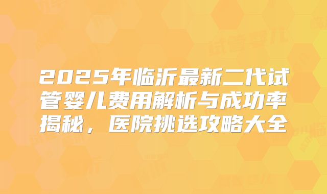 2025年临沂最新二代试管婴儿费用解析与成功率揭秘，医院挑选攻略大全