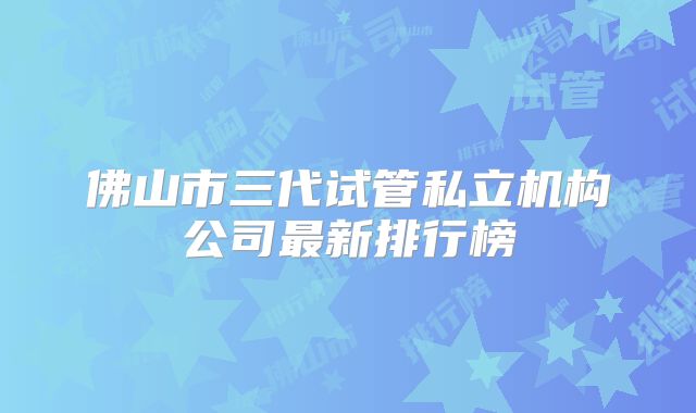 佛山市三代试管私立机构公司最新排行榜