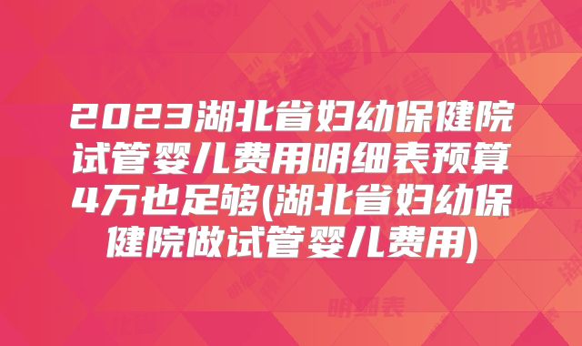 2023湖北省妇幼保健院试管婴儿费用明细表预算4万也足够(湖北省妇幼保健院做试管婴儿费用)