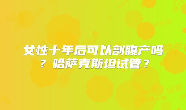 女性十年后可以剖腹产吗？哈萨克斯坦试管？