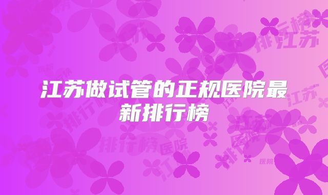 江苏做试管的正规医院最新排行榜