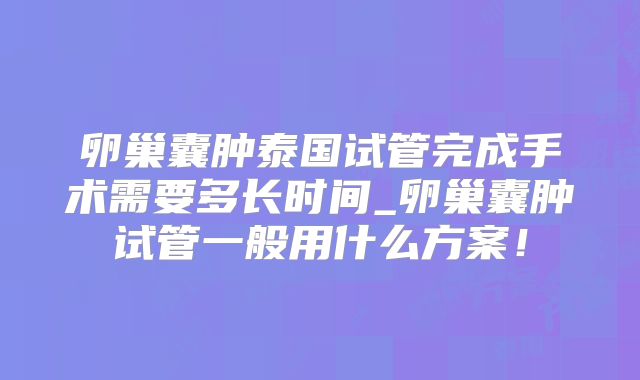 卵巢囊肿泰国试管完成手术需要多长时间_卵巢囊肿试管一般用什么方案！