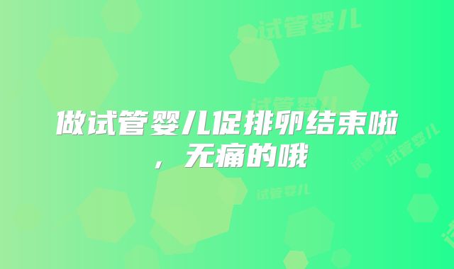 做试管婴儿促排卵结束啦，无痛的哦
