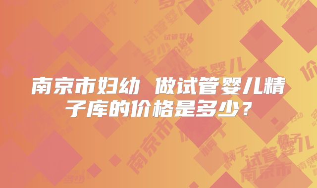 南京市妇幼 做试管婴儿精子库的价格是多少？