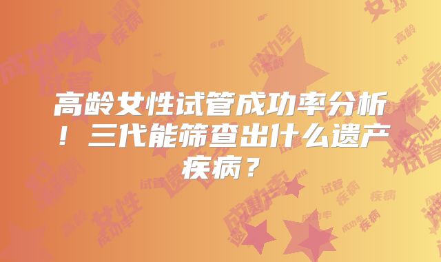 高龄女性试管成功率分析！三代能筛查出什么遗产疾病？