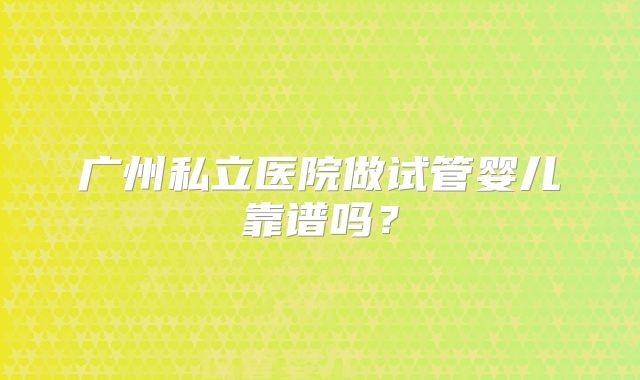 广州私立医院做试管婴儿靠谱吗？