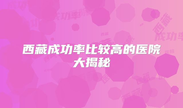 西藏成功率比较高的医院大揭秘