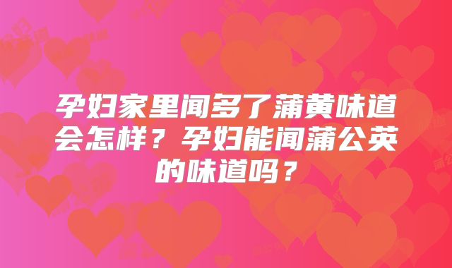 孕妇家里闻多了蒲黄味道会怎样？孕妇能闻蒲公英的味道吗？