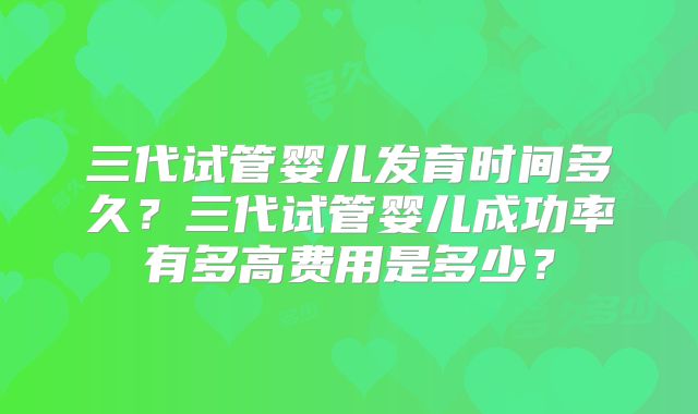 三代试管婴儿发育时间多久？三代试管婴儿成功率有多高费用是多少？