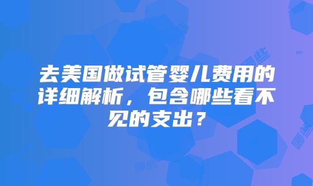 去美国做试管婴儿费用的详细解析,包含哪些看不见的支出?
