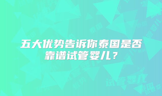 五大优势告诉你泰国是否靠谱试管婴儿？